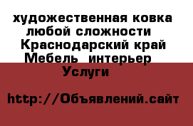 художественная ковка любой сложности - Краснодарский край Мебель, интерьер » Услуги   